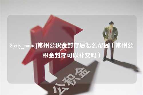 垦利常州公积金封存后怎么帮提（常州公积金封存可以补交吗）