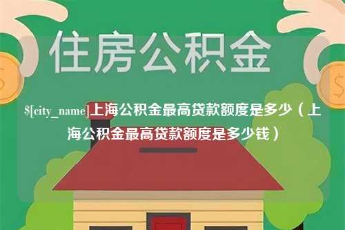 垦利上海公积金最高贷款额度是多少（上海公积金最高贷款额度是多少钱）