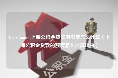 垦利上海公积金贷款的额度怎么计算（上海公积金贷款的额度怎么计算出来）